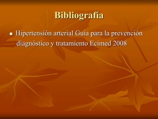 Bibliografía
 Hipertensión arterial Guía para la prevención
diagnóstico y tratamiento Ecimed 2008
 