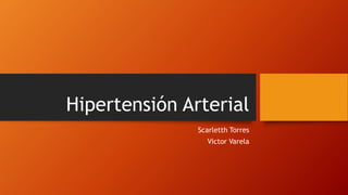 Hipertensión Arterial
Scarletth Torres
Victor Varela
 