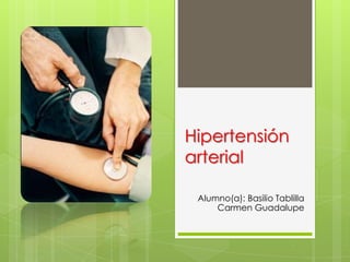 Hipertensión
arterial
Alumno(a): Basilio Tablilla
Carmen Guadalupe

 