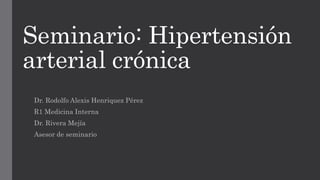 Seminario: Hipertensión
arterial crónica
Dr. Rodolfo Alexis Henriquez Pérez
R1 Medicina Interna
Dr. Rivera Mejía
Asesor de seminario
 