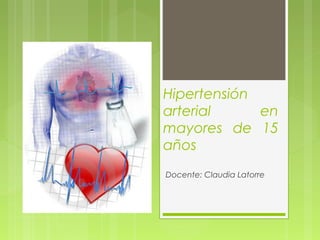 Hipertensión 
arterial en 
mayores de 15 
años 
Docente: Claudia Latorre 
 