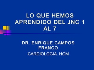 LO QUE HEMOS
APRENDIDO DEL JNC 1
AL 7
DR. ENRIQUE CAMPOS
FRANCO
CARDIOLOGIA. HGM

 