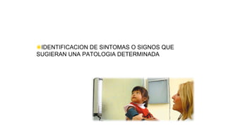 ◉IDENTIFICACION DE SINTOMAS O SIGNOS QUE
SUGIERAN UNA PATOLOGIA DETERMINADA
 