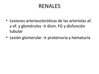 RENALES

• Lesiones arterioscleróticas de las arteriolas af.
  y ef. y glomérulos → dism. FG y disfunción
  tubular
• Lesión glomerular → proteinuria y hematuria
 