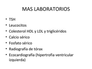 MAS LABORATORIOS
•   TSH
•   Leucocitos
•   Colesterol HDL y LDL y triglicéridos
•   Calcio sérico
•   Fosfato sérico
•   Radiografía de tórax
•   Ecocardiografía (hipertrofia ventricular
    izquierda)
 