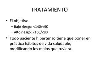 TRATAMIENTO
• El objetivo
  – Bajo riesgo: <140/<90
  – Alto riesgo: <130/<80
• Todo paciente hipertenso tiene que poner en
  práctica hábitos de vida saludable,
  modificando los malos que tuviera.
 