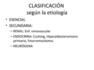 CLASIFICACIÓN
           según la etiología
• ESENCIAL
• SECUNDARIA:
  – RENAL: Enf. renovascular
  – ENDOCRINA: Cushing, Hiperaldosteronismo
    primario, Feocromocitoma.
  – NEURÓGENA
 