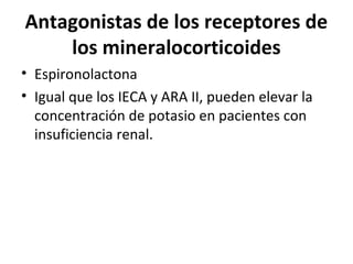 Antagonistas de los receptores de
    los mineralocorticoides
• Espironolactona
• Igual que los IECA y ARA II, pueden elevar la
  concentración de potasio en pacientes con
  insuficiencia renal.
 