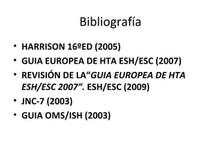 Bibliografía
• HARRISON 16ºED (2005)
• GUIA EUROPEA DE HTA ESH/ESC (2007)
• REVISIÓN DE LA“GUIA EUROPEA DE HTA
  ESH/ESC 2007”. ESH/ESC (2009)
• JNC-7 (2003)
• GUIA OMS/ISH (2003)
 