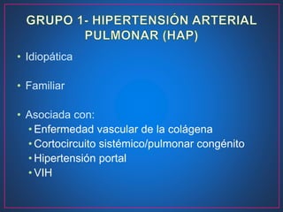 • Idiopática
• Familiar
• Asociada con:
• Enfermedad vascular de la colágena
• Cortocircuito sistémico/pulmonar congénito
• Hipertensión portal
• VIH
 