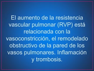 El aumento de la resistencia
vascular pulmonar (RVP) está
relacionada con la
vasoconstricción, el remodelado
obstructivo de la pared de los
vasos pulmonares. Inflamación
y trombosis.
 