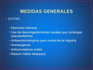 • EVITAR:
• Ejercicios intensos
• Uso de descongestionantes nasales que contengas
pseudoefedrina
• Antiserotoninérgicos para control de la migraña
• Anorexígenos
• Anticonceptivos orales
• Reducir hábito tabáquico
 