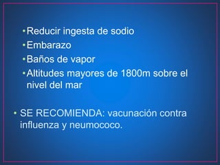 •Reducir ingesta de sodio
•Embarazo
•Baños de vapor
•Altitudes mayores de 1800m sobre el
nivel del mar
• SE RECOMIENDA: vacunación contra
influenza y neumococo.
 