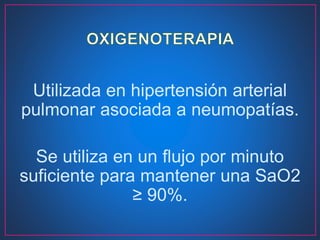 Utilizada en hipertensión arterial
pulmonar asociada a neumopatías.
Se utiliza en un flujo por minuto
suficiente para mantener una SaO2
≥ 90%.
 