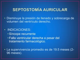 • Disminuye la presión de llenado y sobrecarga de
volumen del ventrículo derecho.
• INDICACIONES:
• Síncope recurrente
• Falla ventricular derecha a pesar del
tratamiento farmacológico.
• La supervivencia promedio es de 19.5 meses (2-
96 meses).
 