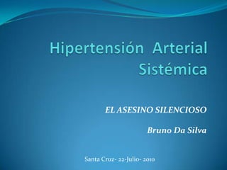 Hipertensión  Arterial Sistémica EL ASESINO SILENCIOSO Bruno Da Silva Santa Cruz- 22-Julio- 2010 