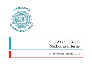 CASO CLÍNICO
Medicina Interna
21 de Noviembre de 2012
 