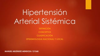Hipertensión
Arterial Sistémica
DEFINICIÓN
CONCEPTOS
CLASIFICACIÓN
EPIDEMIOLOGIA NACIONAL Y LOCAL
MANUEL MELÉNDEZ MENDOZA 121568
 