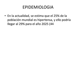 EPIDEMIOLOGIA 
• En la actualidad, se estima que el 25% de la 
población mundial es hipertensa, y ello podría 
llegar al 29% para el año 2025 (44 
 