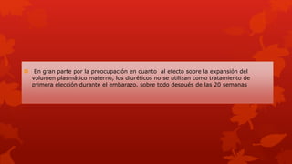  En gran parte por la preocupación en cuanto al efecto sobre la expansión del
volumen plasmático materno, los diuréticos no se utilizan como tratamiento de
primera elección durante el embarazo, sobre todo después de las 20 semanas
 