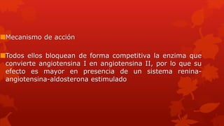 Mecanismo de acción
Todos ellos bloquean de forma competitiva la enzima que
convierte angiotensina I en angiotensina II, por lo que su
efecto es mayor en presencia de un sistema renina-
angiotensina-aldosterona estimulado
 