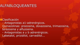 ALFABLOQUEANTES
Clasificación
- Antagonistas a1-adrenérgicos.
Quinazolinas: prazosina, doxazosina, trimazosina,
terazosina y alfuzosina.
- Antagonistas a y b adrenérgicos.
Labetalol, prizidilol, carvedilol...
 