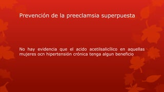 Prevención de la preeclamsia superpuesta
No hay evidencia que el acido acetilsalicílico en aquellas
mujeres ocn hipertensión crónica tenga algun beneficio
 