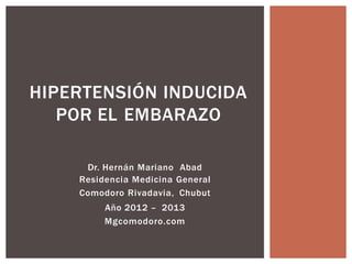 Dr. Hernán Mariano Abad
Residencia Medicina General
Comodoro Rivadavia, Chubut
Año 2012 – 2013
Mgcomodoro.com
HIPERTENSIÓN INDUCIDA
POR EL EMBARAZO
 