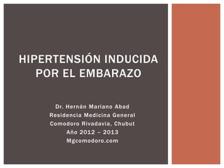 HIPERTENSIÓN INDUCIDA
   POR EL EMBARAZO

     Dr. Hernán Mariano Abad
    Residencia Medicina General
    Comodoro Rivadavia, Chubut
         Año 2012 – 2013
         Mgcomodoro.com
 