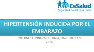 HIPERTENSIÓN INDUCIDA POR EL
EMBARAZO
INTERNO: ESPINOZA COLONIA, DAVID RONAN
2016
 