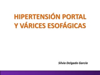 HIPERTENSIÓN PORTAL 
Y VÁRICES ESOFÁGICAS 
Silvia Delgado García 
 