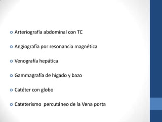    Arteriografía abdominal con TC

   Angiografía por resonancia magnética

   Venografía hepática

   Gammagrafía de hígado y bazo

   Catéter con globo

   Cateterismo percutáneo de la Vena porta
 