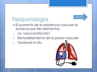 ÍNDICE
Fisiopatología
 Elaumento de la resistencia vascular se
  produce por tres elementos:
1. La vasoconstricción
2. Remodelamiento de la pared vascular
3. Trombosis in situ
 
