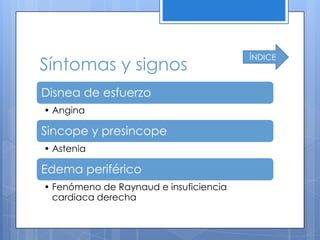 ÍNDICE
Síntomas y signos
Disnea de esfuerzo
• Angina

Sincope y presincope
• Astenia

Edema periférico
• Fenómeno de Raynaud e insuficiencia
  cardiaca derecha
 