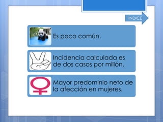 ÍNDICE



Es poco común.


Incidencia calculada es
de dos casos por millón.

Mayor predominio neto de
la afección en mujeres.
 