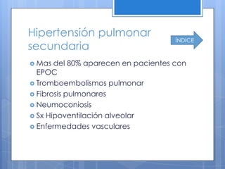 Hipertensión pulmonar
                                     ÍNDICE
secundaria
 Mas  del 80% aparecen en pacientes con
  EPOC
 Tromboembolismos pulmonar
 Fibrosis pulmonares
 Neumoconiosis
 Sx Hipoventilación alveolar
 Enfermedades vasculares
 
