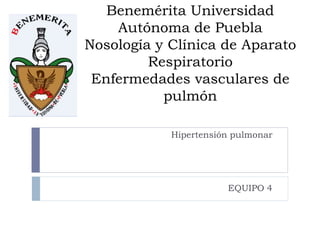 Benemérita Universidad
Autónoma de Puebla
Nosología y Clínica de Aparato
Respiratorio
Enfermedades vasculares de
pulmón
Hipertensión pulmonar
EQUIPO 4
 