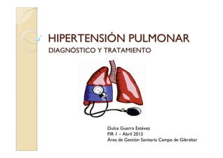 HIPERTENSIHIPERTENSIÓÓN PULMONARN PULMONAR
DIAGNÓSTICO Y TRATAMIENTO
Dulce Guerra Estévez
FIR 1 – Abril 2013
Área de Gestión Sanitaria Campo de Gibraltar
 