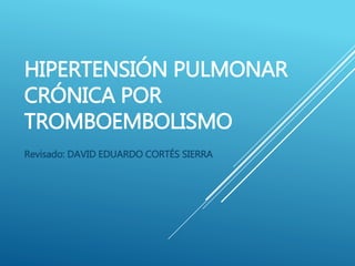 HIPERTENSIÓN PULMONAR
CRÓNICA POR
TROMBOEMBOLISMO
Revisado: DAVID EDUARDO CORTÉS SIERRA
 
