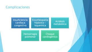 Complicaciones
Insuficiencia
cardiaca
congestiva
Encefalopatía
hipóxico -
isquemica
Acidosis
metabólica
Hemorragia
pulmonar
Choque
cardiogénico
 