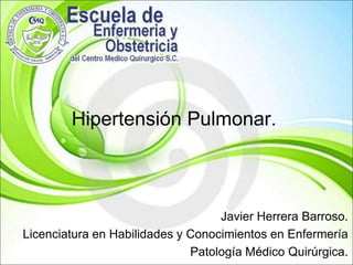 Hipertensión Pulmonar. Javier Herrera Barroso. Licenciatura en Habilidades y Conocimientos en Enfermería Patología Médico Quirúrgica. 