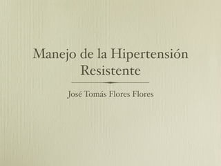 Manejo de la Hipertensión
       Resistente
     José Tomás Flores Flores
 