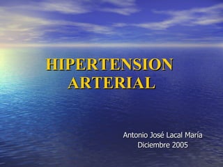 HIPERTENSION  ARTERIAL Antonio José Lacal María Diciembre 2005 