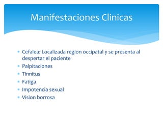  Cefalea: Localizada region occipatal y se presenta al
despertar el paciente
 Palpitaciones
 Tinnitus
 Fatiga
 Impotencia sexual
 Vision borrosa
Manifestaciones Clinicas
 