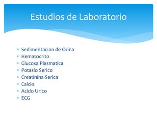  Sedimentacion de Orina
 Hematocrito
 Glucosa Plasmatica
 Potasio Serico
 Creatinina Serica
 Calcio
 Acido Urico
 ECG
Estudios de Laboratorio
 