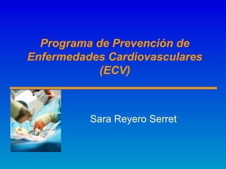 Programa de Prevención de
Enfermedades Cardiovasculares
(ECV)
Sara Reyero Serret
 