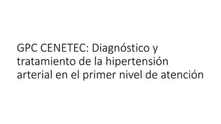 GPC CENETEC: Diagnóstico y
tratamiento de la hipertensión
arterial en el primer nivel de atención
 