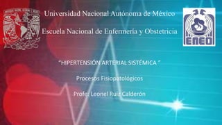 Universidad Nacional Autónoma de México
Escuela Nacional de Enfermería y Obstetricia
“HIPERTENSIÓN ARTERIAL SISTÉMICA ”
Procesos Fisiopatológicos
Profe: Leonel Ruiz Calderón
 