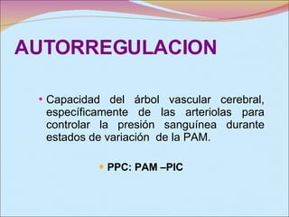 AUTORREGULACION Capacidad del árbol vascular cerebral, específicamente de las arteriolas para controlar la presión sanguínea durante estados de variación  de la PAM. PPC: PAM –PIC 