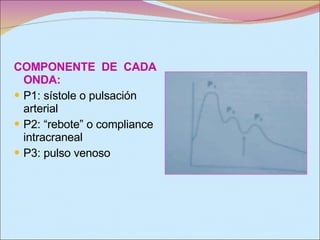 COMPONENTE  DE  CADA ONDA: P1: sístole o pulsación arterial P2: “rebote” o compliance intracraneal  P3: pulso venoso  
